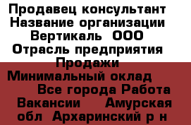 Продавец-консультант › Название организации ­ Вертикаль, ООО › Отрасль предприятия ­ Продажи › Минимальный оклад ­ 60 000 - Все города Работа » Вакансии   . Амурская обл.,Архаринский р-н